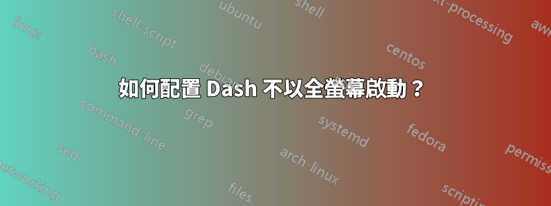 如何配置 Dash 不以全螢幕啟動？