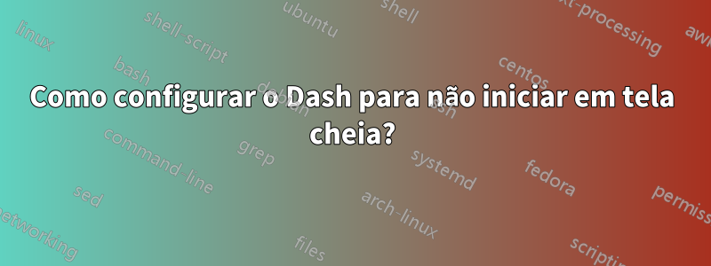 Como configurar o Dash para não iniciar em tela cheia?