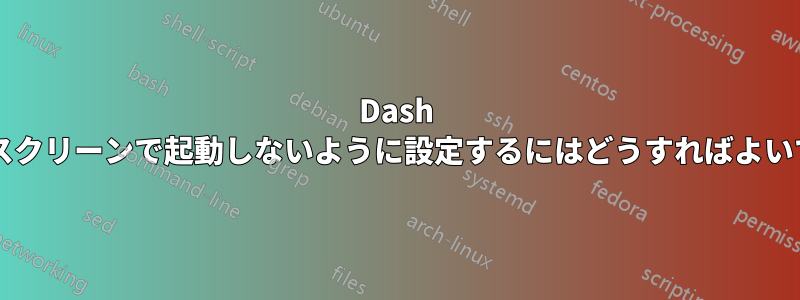 Dash をフルスクリーンで起動しないように設定するにはどうすればよいですか?