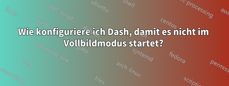 Wie konfiguriere ich Dash, damit es nicht im Vollbildmodus startet?