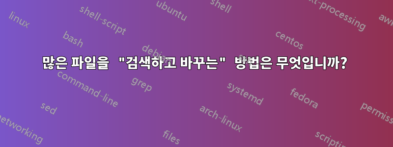 많은 파일을 "검색하고 바꾸는" 방법은 무엇입니까?