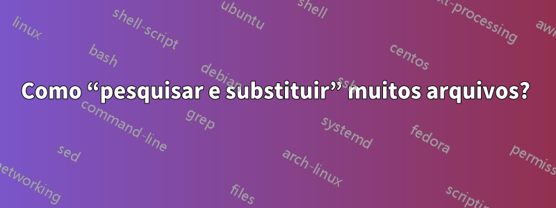 Como “pesquisar e substituir” muitos arquivos?