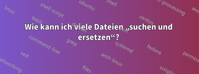 Wie kann ich viele Dateien „suchen und ersetzen“?