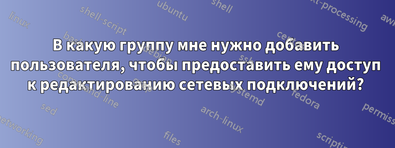 В какую группу мне нужно добавить пользователя, чтобы предоставить ему доступ к редактированию сетевых подключений?