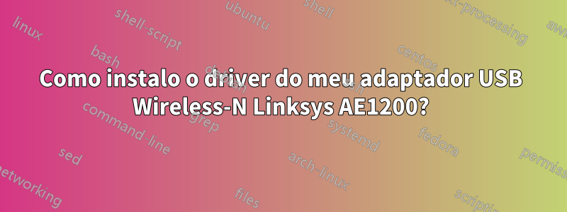 Como instalo o driver do meu adaptador USB Wireless-N Linksys AE1200?