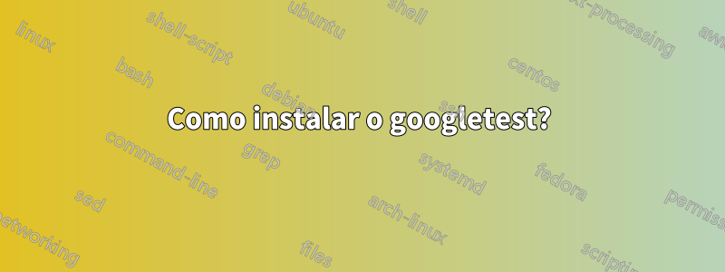 Como instalar o googletest?