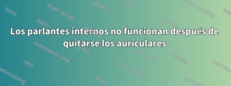 Los parlantes internos no funcionan después de quitarse los auriculares