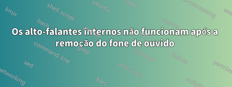 Os alto-falantes internos não funcionam após a remoção do fone de ouvido