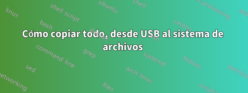 Cómo copiar todo, desde USB al sistema de archivos