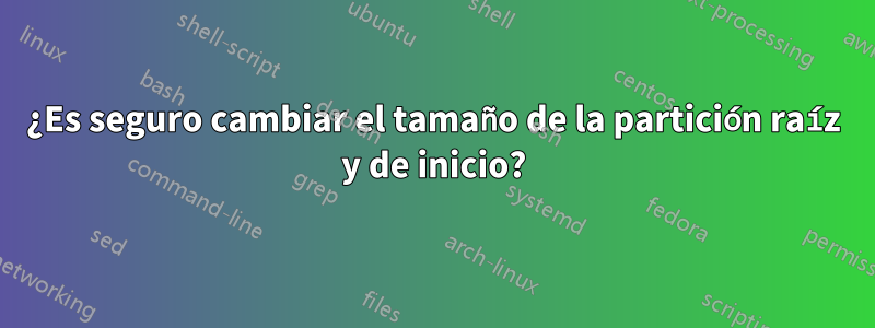 ¿Es seguro cambiar el tamaño de la partición raíz y de inicio?