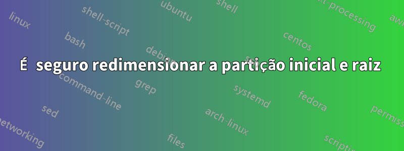 É seguro redimensionar a partição inicial e raiz