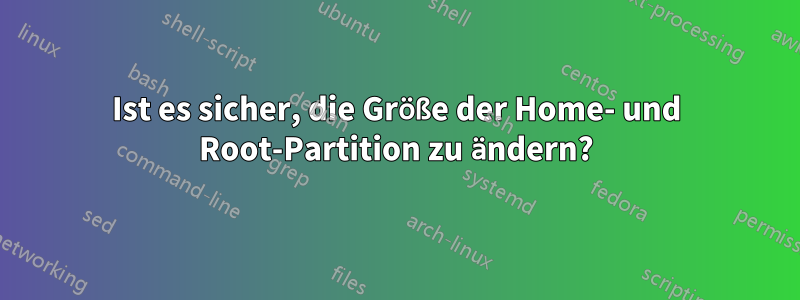 Ist es sicher, die Größe der Home- und Root-Partition zu ändern?