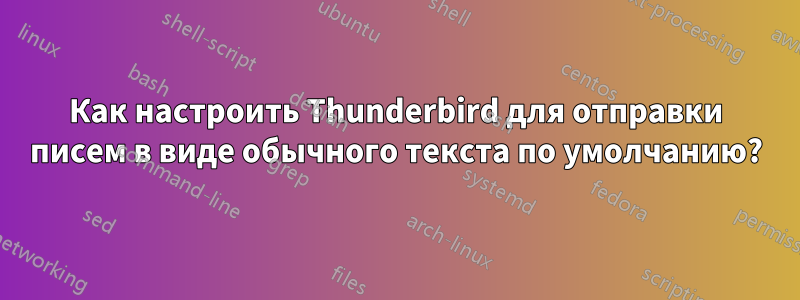 Как настроить Thunderbird для отправки писем в виде обычного текста по умолчанию?