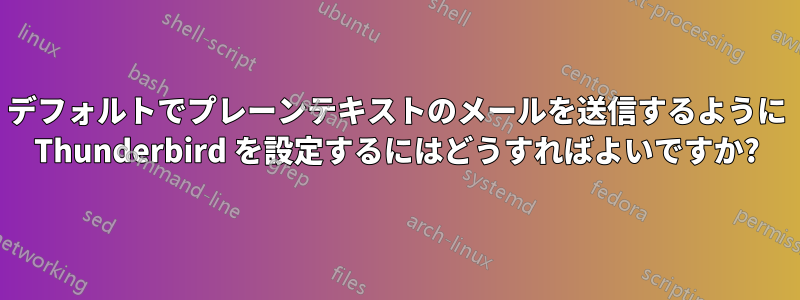 デフォルトでプレーンテキストのメールを送信するように Thunderbird を設定するにはどうすればよいですか?