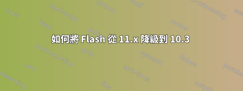 如何將 Flash 從 11.x 降級到 10.3