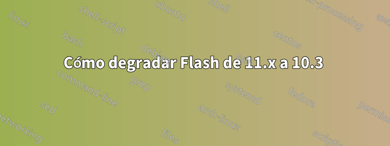 Cómo degradar Flash de 11.x a 10.3