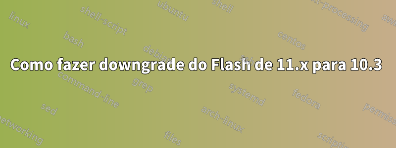 Como fazer downgrade do Flash de 11.x para 10.3