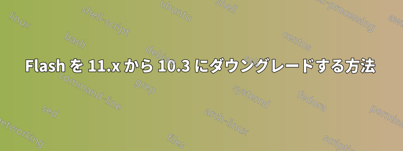 Flash を 11.x から 10.3 にダウングレードする方法