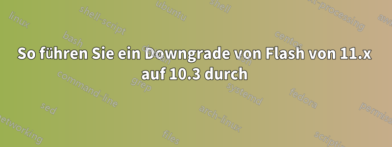 So führen Sie ein Downgrade von Flash von 11.x auf 10.3 durch