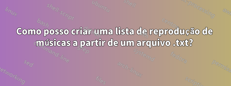 Como posso criar uma lista de reprodução de músicas a partir de um arquivo .txt?