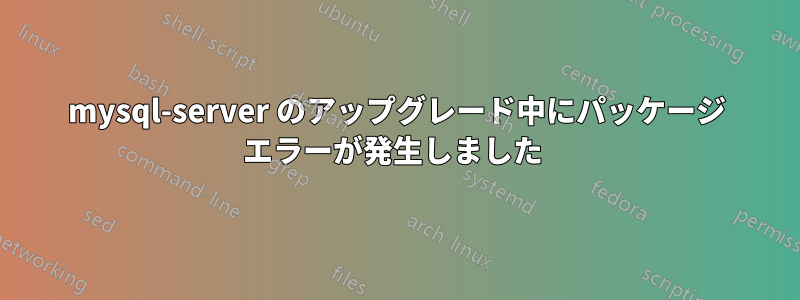 mysql-server のアップグレード中にパッケージ エラーが発生しました 