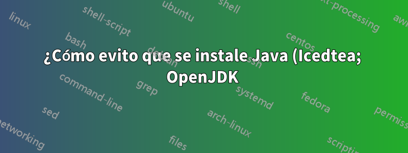 ¿Cómo evito que se instale Java (Icedtea; OpenJDK)? ¿Y cómo evito la reactivación del repositorio?