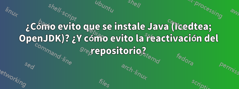 ¿Cómo evito que se instale Java (Icedtea; OpenJDK)? ¿Y cómo evito la reactivación del repositorio?