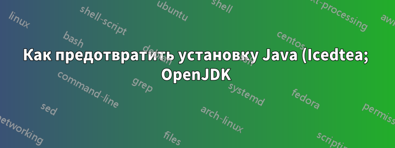 Как предотвратить установку Java (Icedtea; OpenJDK)? И как предотвратить повторную активацию репозитория?