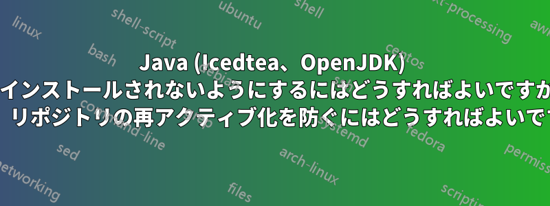 Java (Icedtea、OpenJDK) がインストールされないようにするにはどうすればよいですか? また、リポジトリの再アクティブ化を防ぐにはどうすればよいですか?