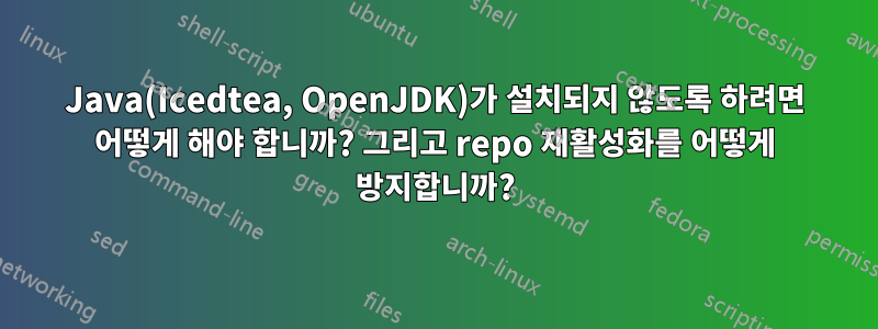 Java(Icedtea, OpenJDK)가 설치되지 않도록 하려면 어떻게 해야 합니까? 그리고 repo 재활성화를 어떻게 방지합니까?