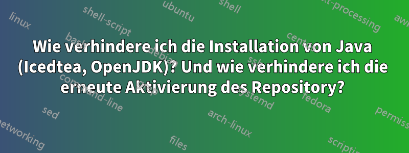 Wie verhindere ich die Installation von Java (Icedtea, OpenJDK)? Und wie verhindere ich die erneute Aktivierung des Repository?