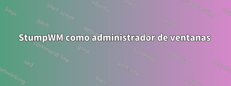 StumpWM como administrador de ventanas