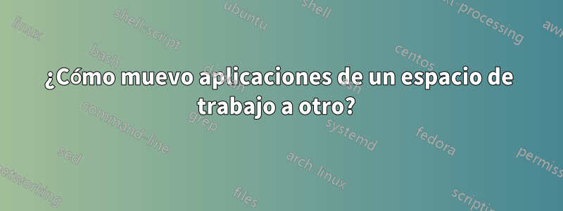 ¿Cómo muevo aplicaciones de un espacio de trabajo a otro? 