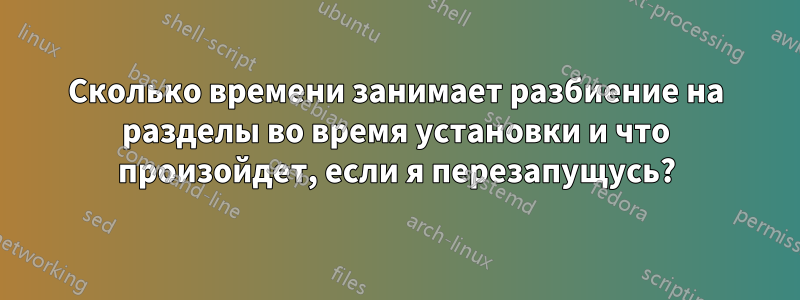 Сколько времени занимает разбиение на разделы во время установки и что произойдет, если я перезапущусь?