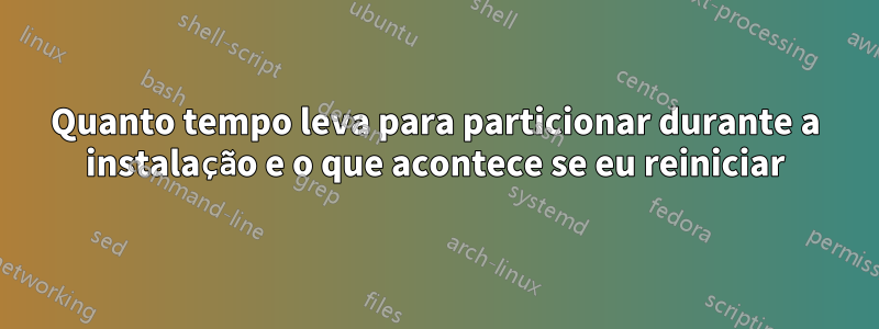 Quanto tempo leva para particionar durante a instalação e o que acontece se eu reiniciar