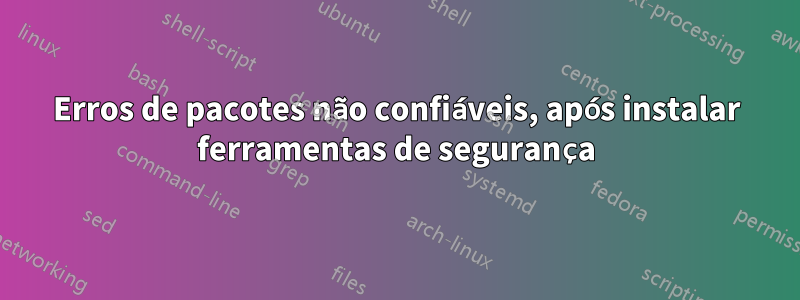 Erros de pacotes não confiáveis, após instalar ferramentas de segurança