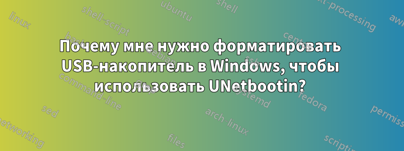 Почему мне нужно форматировать USB-накопитель в Windows, чтобы использовать UNetbootin?