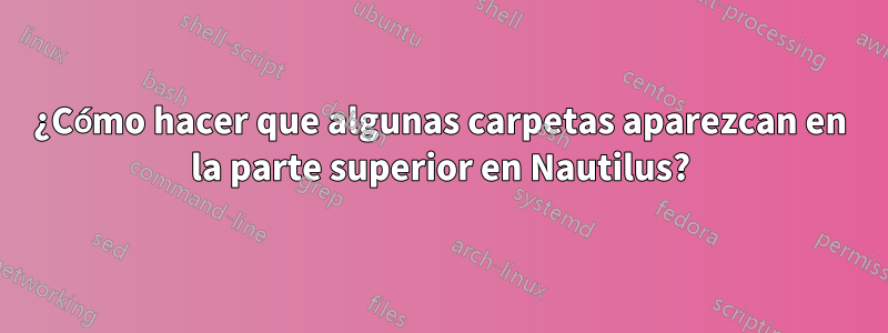 ¿Cómo hacer que algunas carpetas aparezcan en la parte superior en Nautilus?