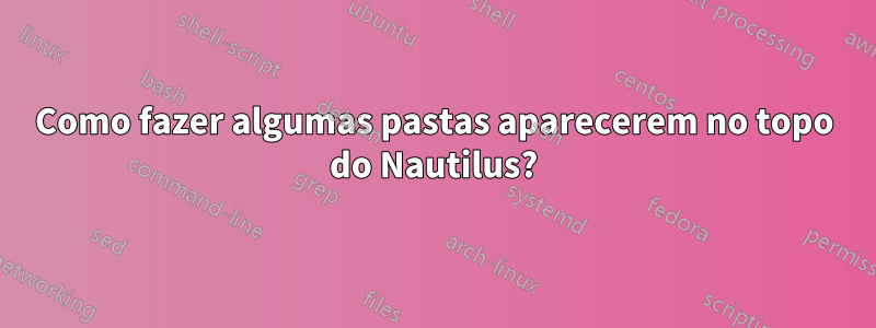 Como fazer algumas pastas aparecerem no topo do Nautilus?