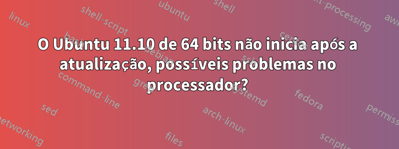 O Ubuntu 11.10 de 64 bits não inicia após a atualização, possíveis problemas no processador?