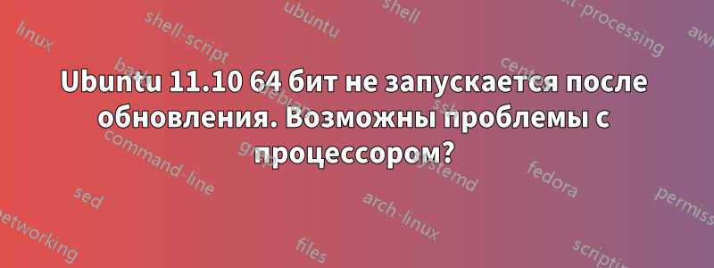 Ubuntu 11.10 64 бит не запускается после обновления. Возможны проблемы с процессором?
