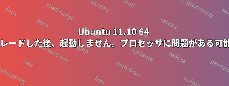 Ubuntu 11.10 64 ビットをアップグレードした後、起動しません。プロセッサに問題がある可能性がありますか?