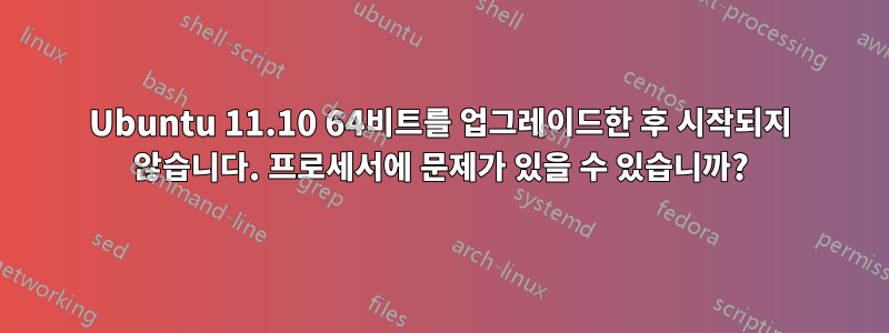 Ubuntu 11.10 64비트를 업그레이드한 후 시작되지 않습니다. 프로세서에 문제가 있을 수 있습니까?