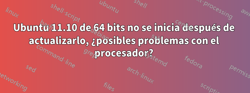 Ubuntu 11.10 de 64 bits no se inicia después de actualizarlo, ¿posibles problemas con el procesador?