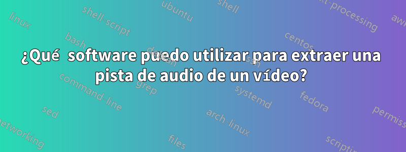 ¿Qué software puedo utilizar para extraer una pista de audio de un vídeo?