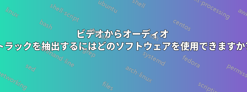 ビデオからオーディオ トラックを抽出するにはどのソフトウェアを使用できますか?