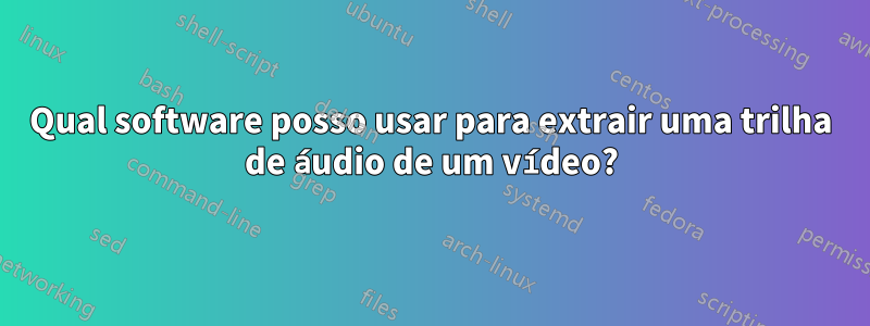 Qual software posso usar para extrair uma trilha de áudio de um vídeo?