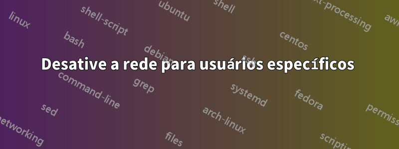 Desative a rede para usuários específicos