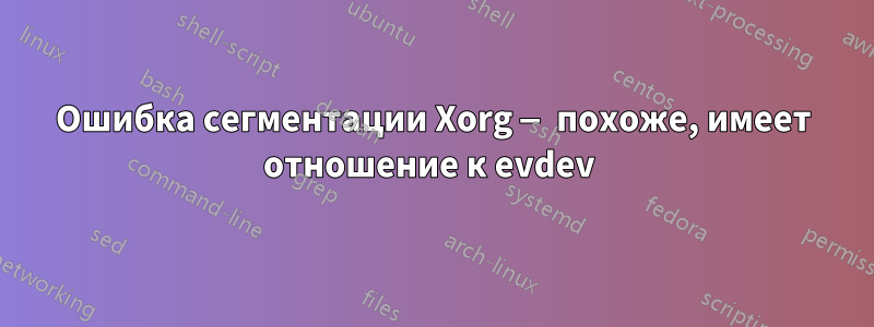 Ошибка сегментации Xorg — похоже, имеет отношение к evdev 