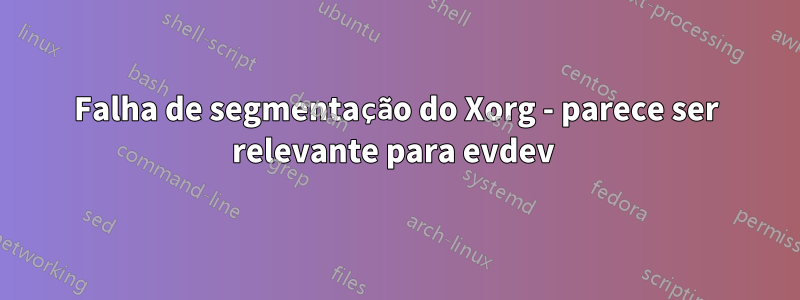 Falha de segmentação do Xorg - parece ser relevante para evdev 